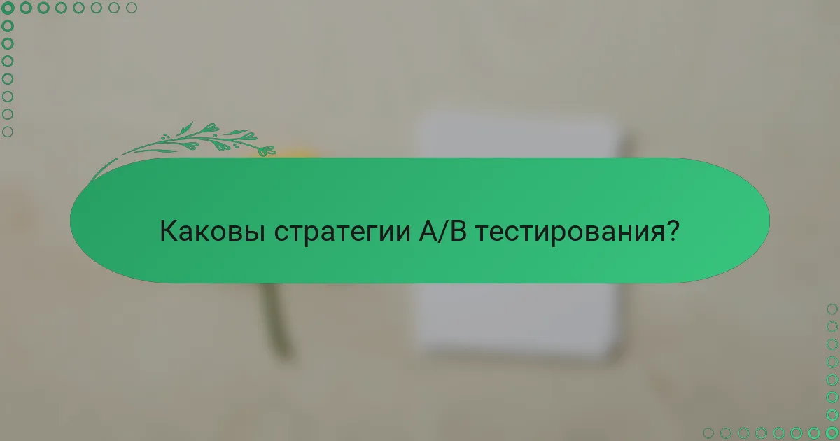 Каковы стратегии A/B тестирования?