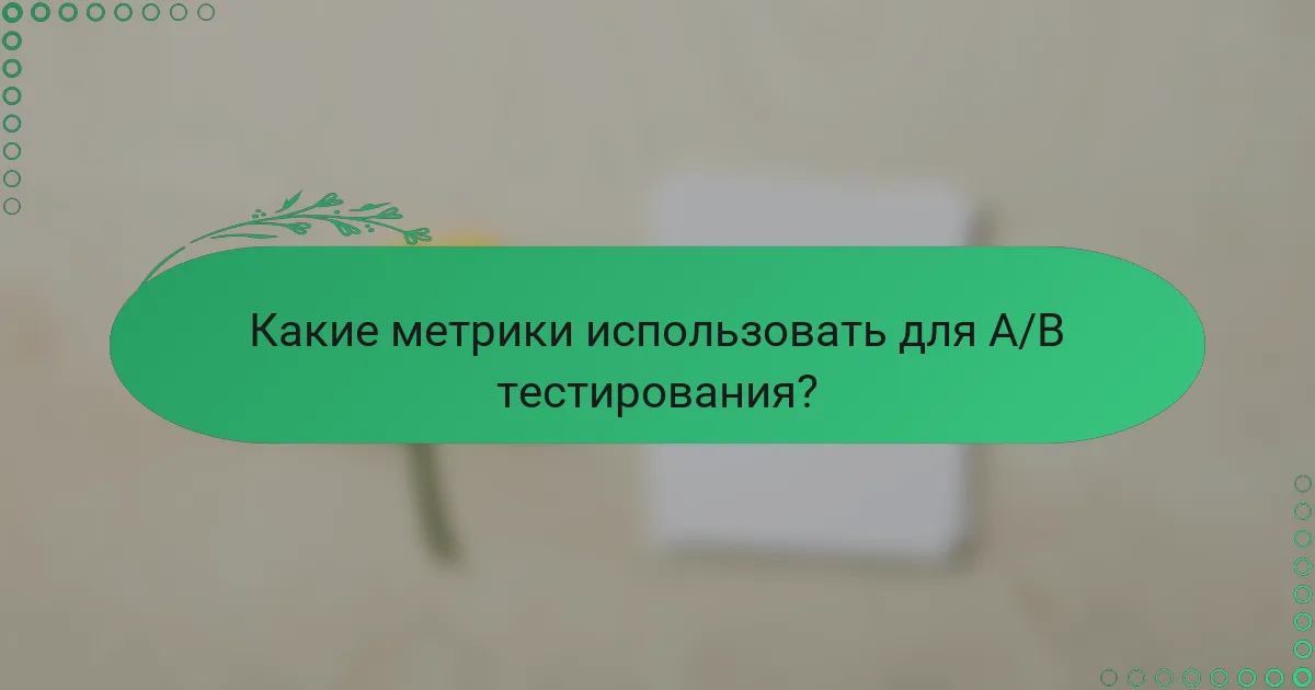 Какие метрики использовать для A/B тестирования?