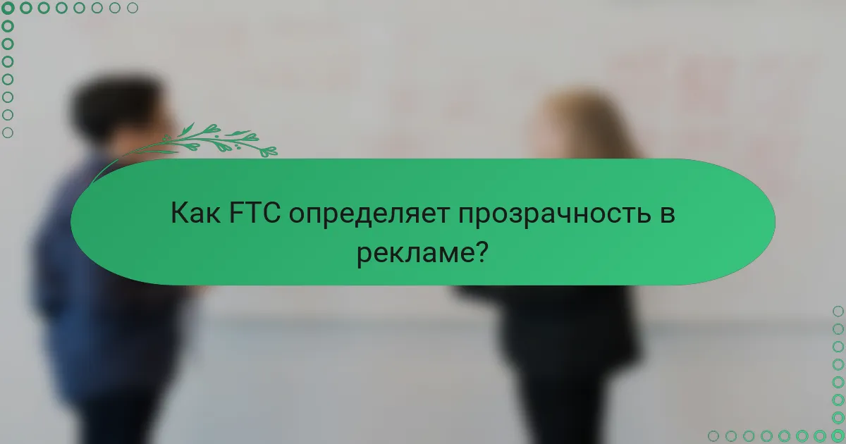 Как FTC определяет прозрачность в рекламе?