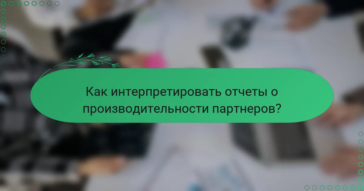 Как интерпретировать отчеты о производительности партнеров?