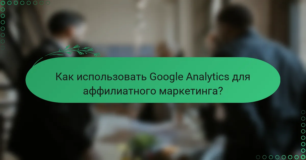 Как использовать Google Analytics для аффилиатного маркетинга?