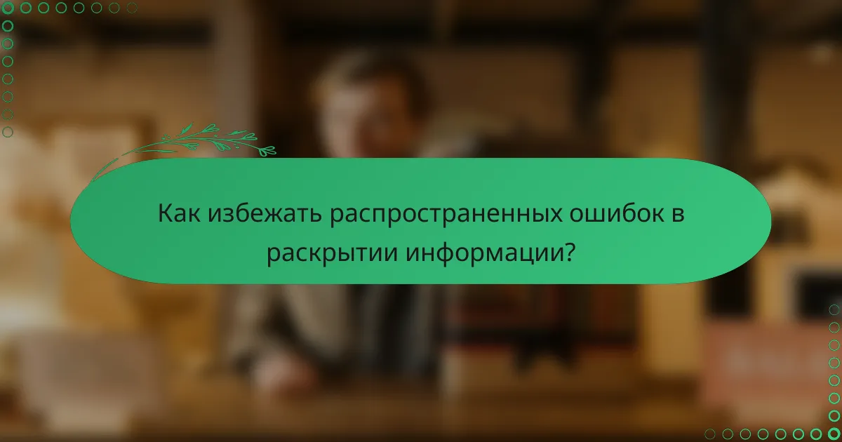 Как избежать распространенных ошибок в раскрытии информации?