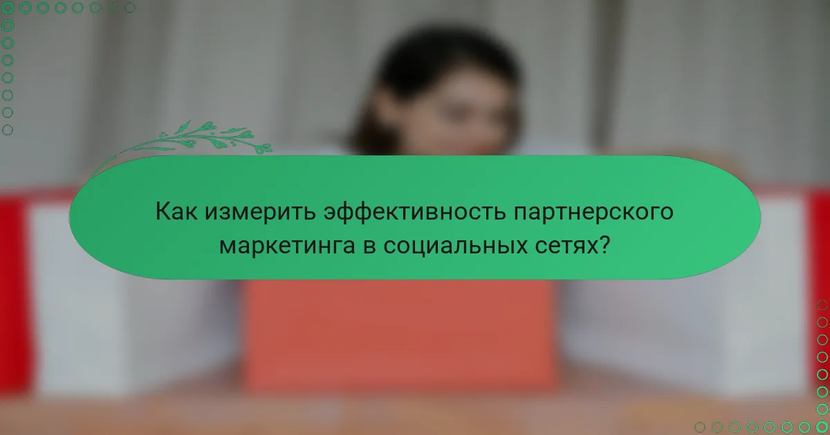 Как измерить эффективность партнерского маркетинга в социальных сетях?