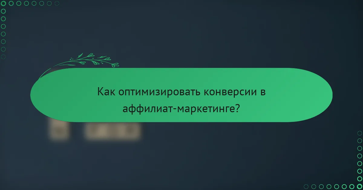 Как оптимизировать конверсии в аффилиат-маркетинге?
