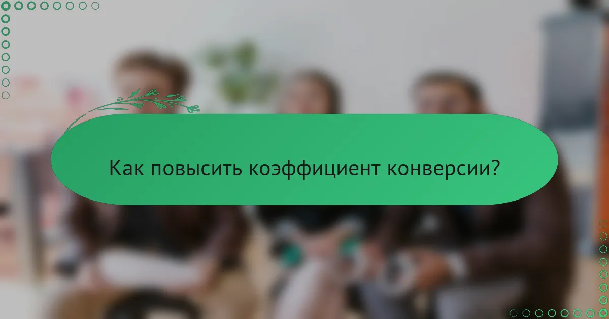 Как повысить коэффициент конверсии?