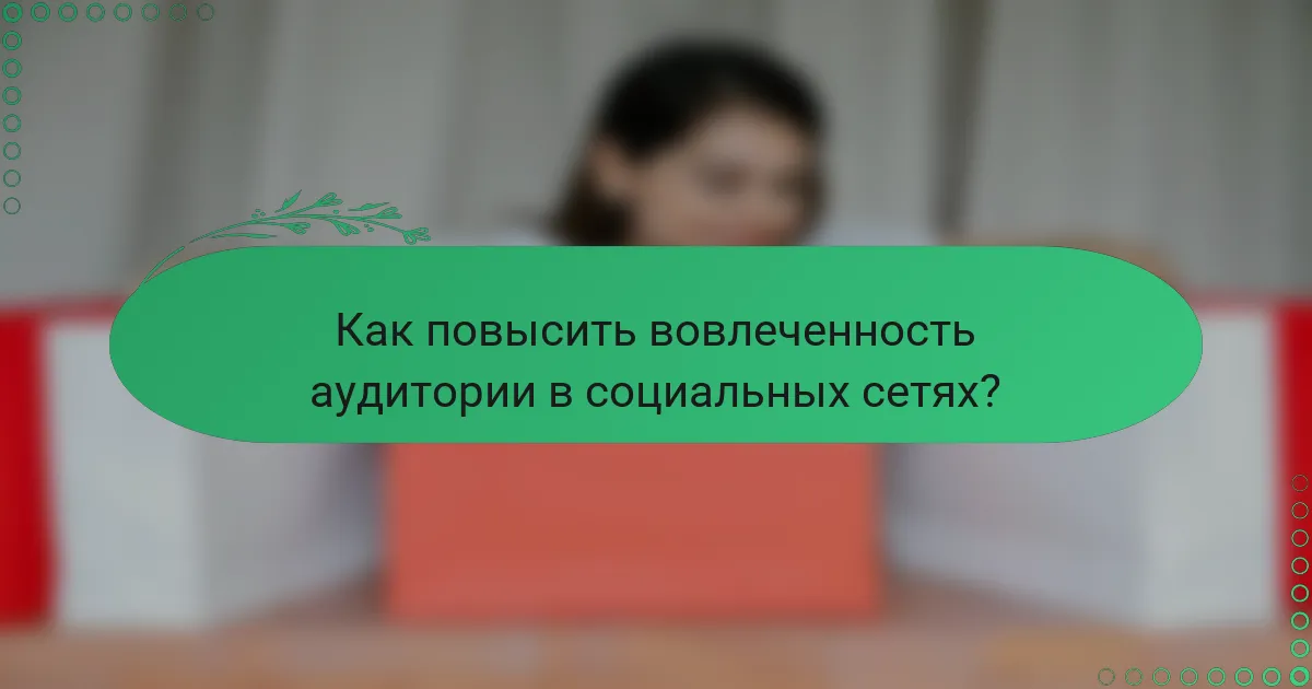 Как повысить вовлеченность аудитории в социальных сетях?