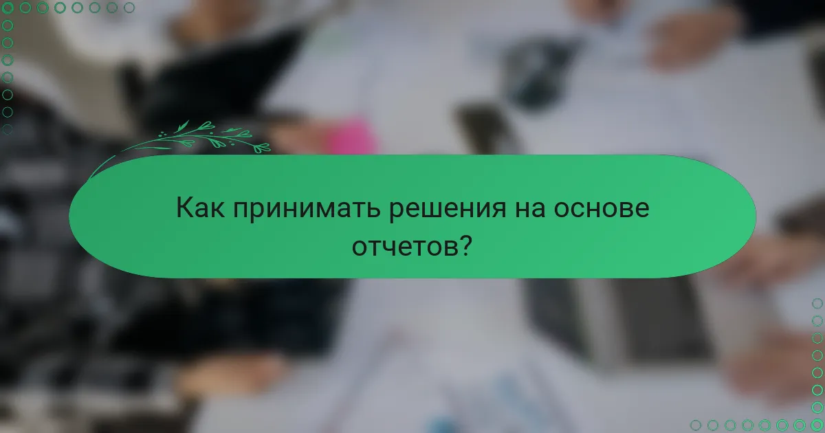 Как принимать решения на основе отчетов?