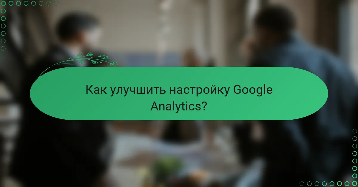 Как улучшить настройку Google Analytics?