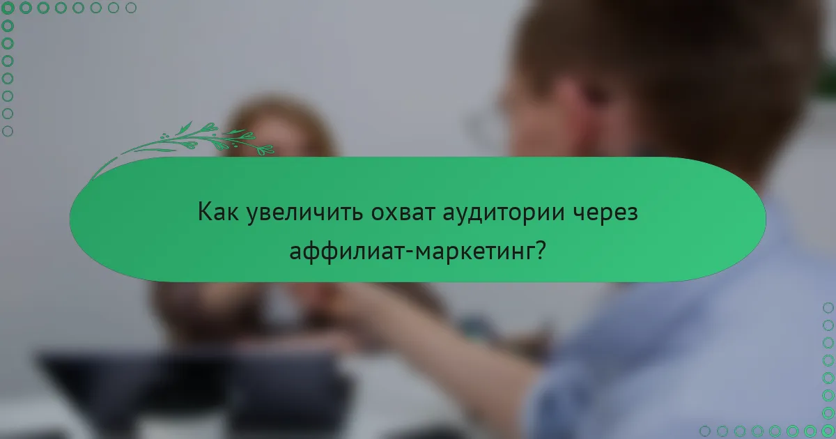 Как увеличить охват аудитории через аффилиат-маркетинг?