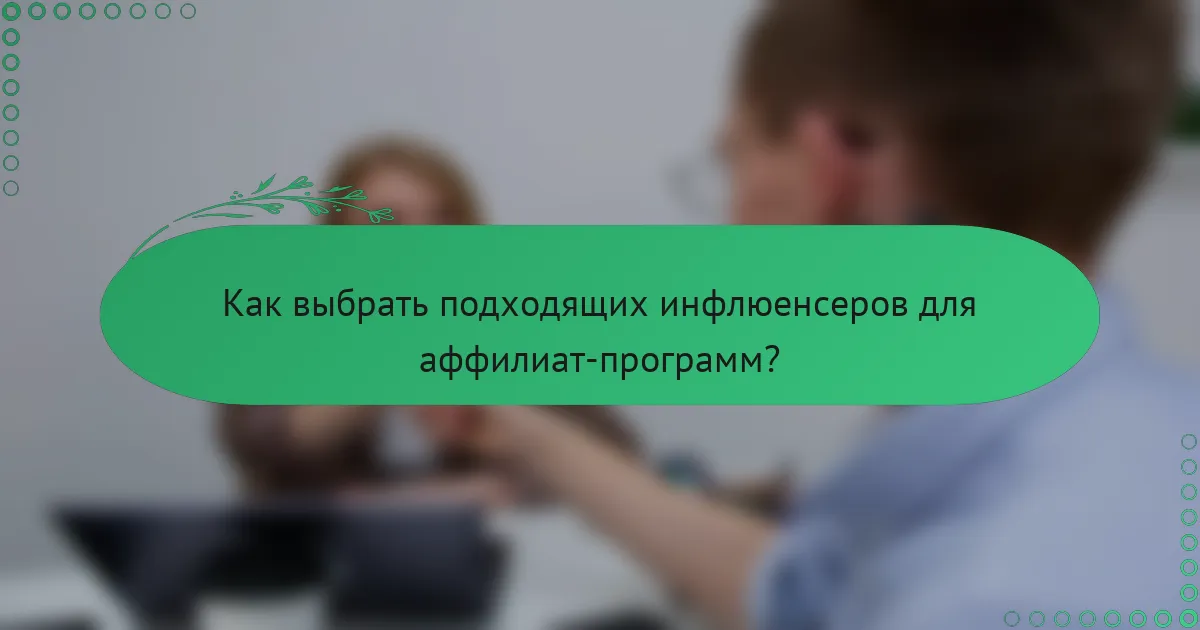 Как выбрать подходящих инфлюенсеров для аффилиат-программ?