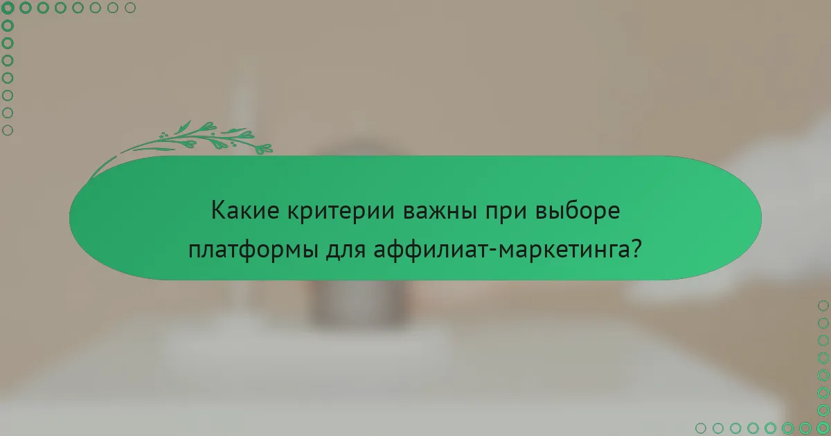 Какие критерии важны при выборе платформы для аффилиат-маркетинга?