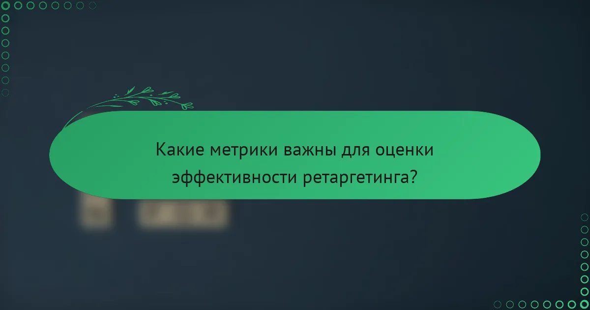 Какие метрики важны для оценки эффективности ретаргетинга?