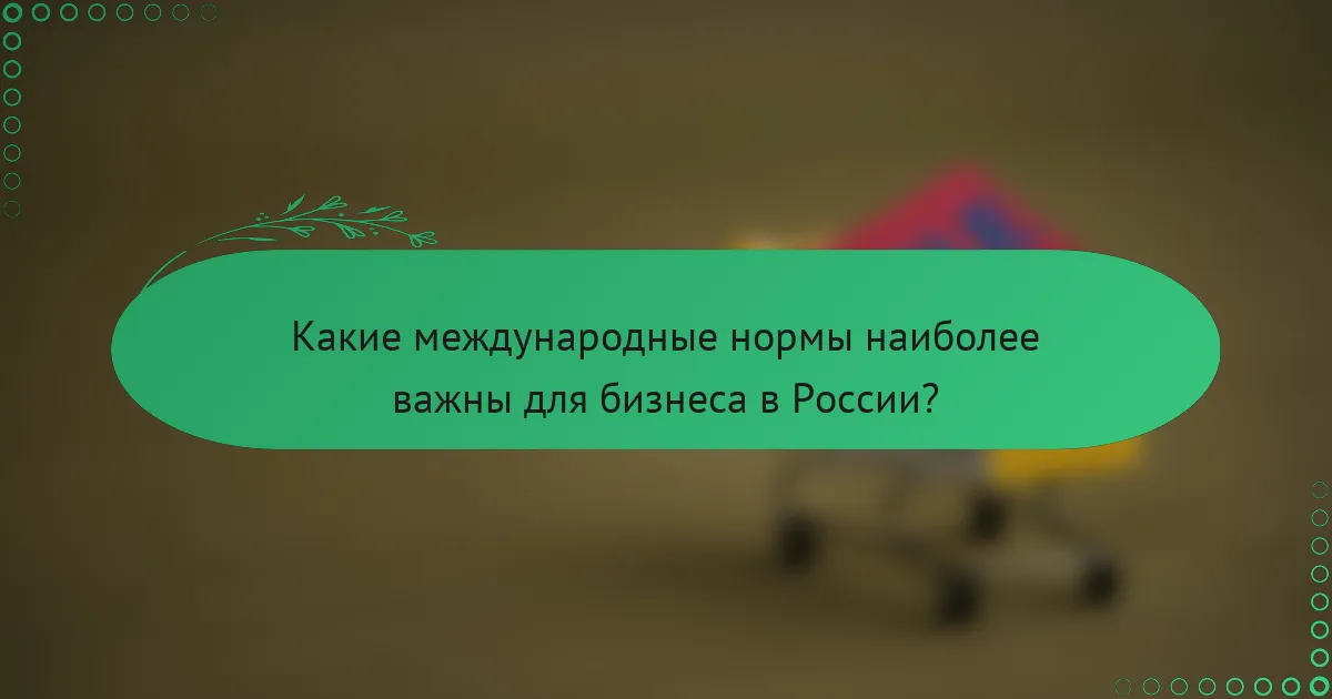 Какие международные нормы наиболее важны для бизнеса в России?
