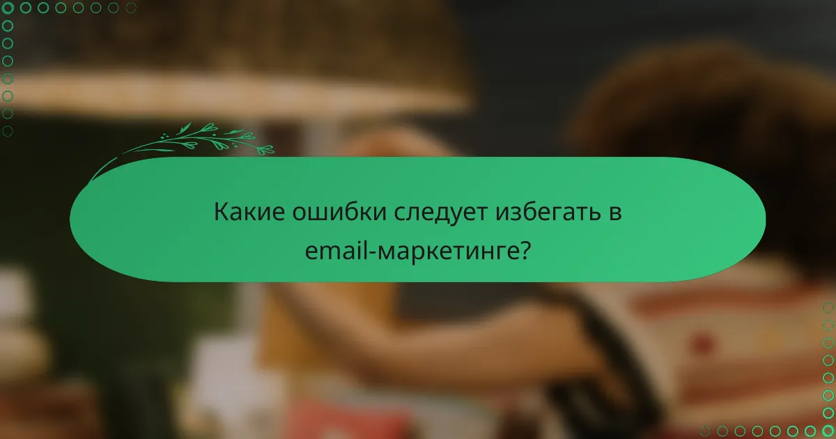 Какие ошибки следует избегать в email-маркетинге?
