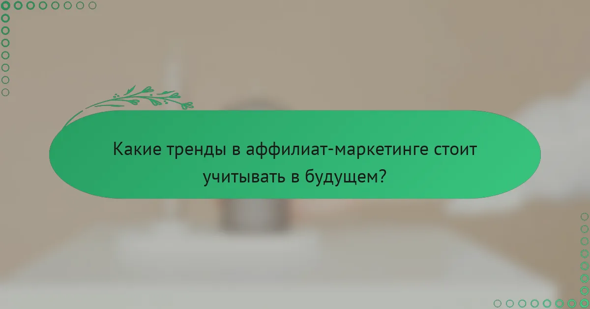 Какие тренды в аффилиат-маркетинге стоит учитывать в будущем?