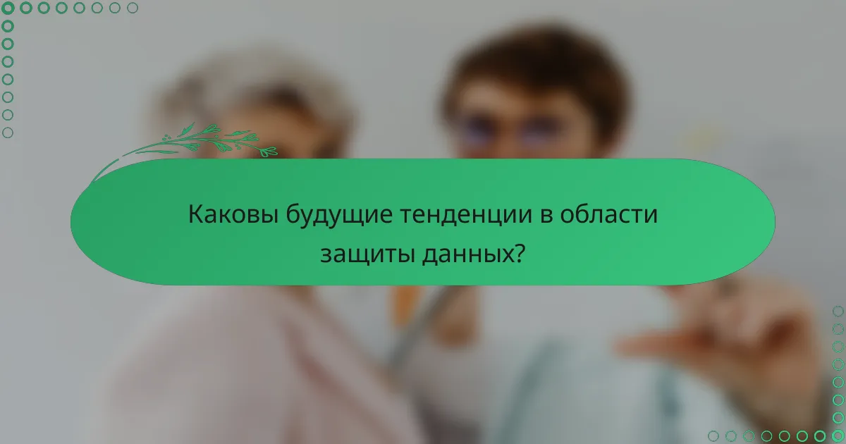 Каковы будущие тенденции в области защиты данных?