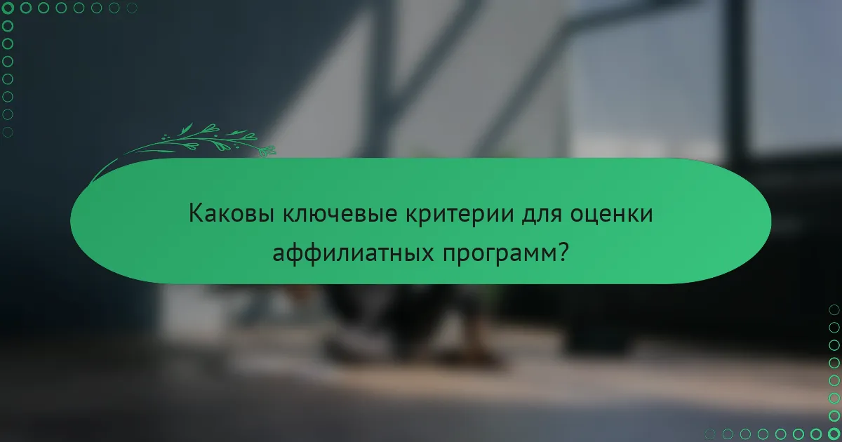 Каковы ключевые критерии для оценки аффилиатных программ?