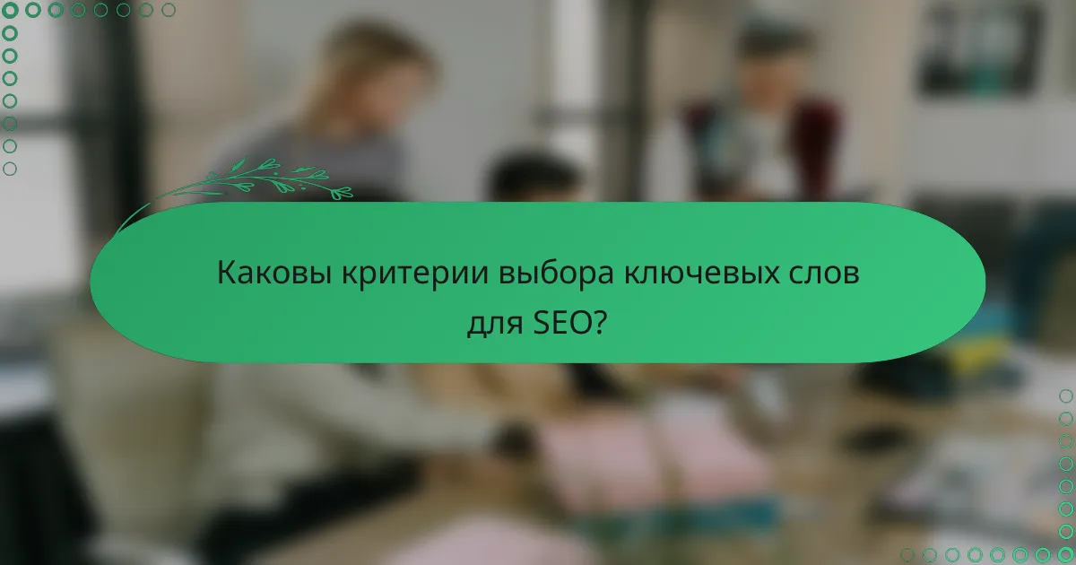 Каковы критерии выбора ключевых слов для SEO?