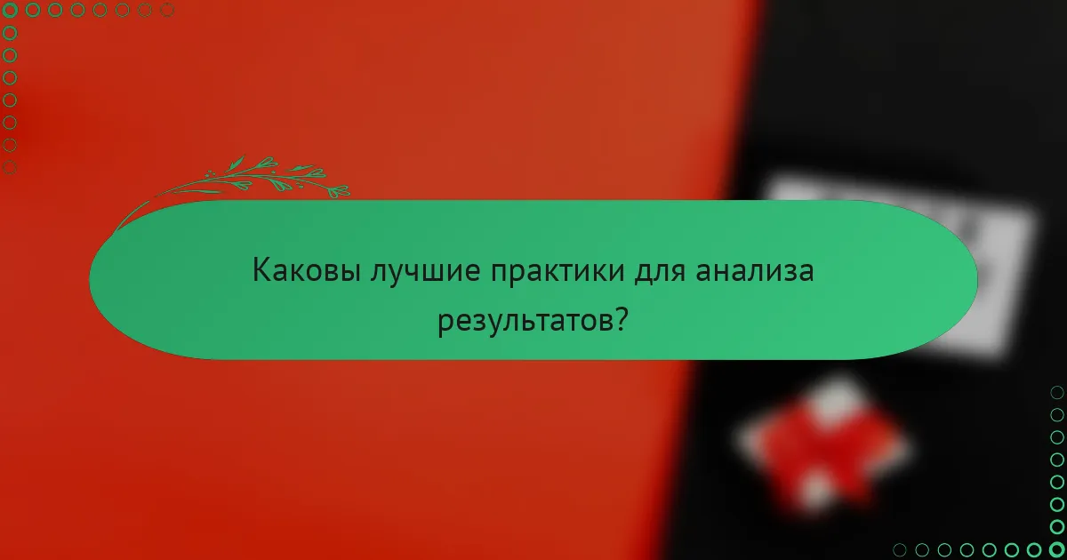Каковы лучшие практики для анализа результатов?