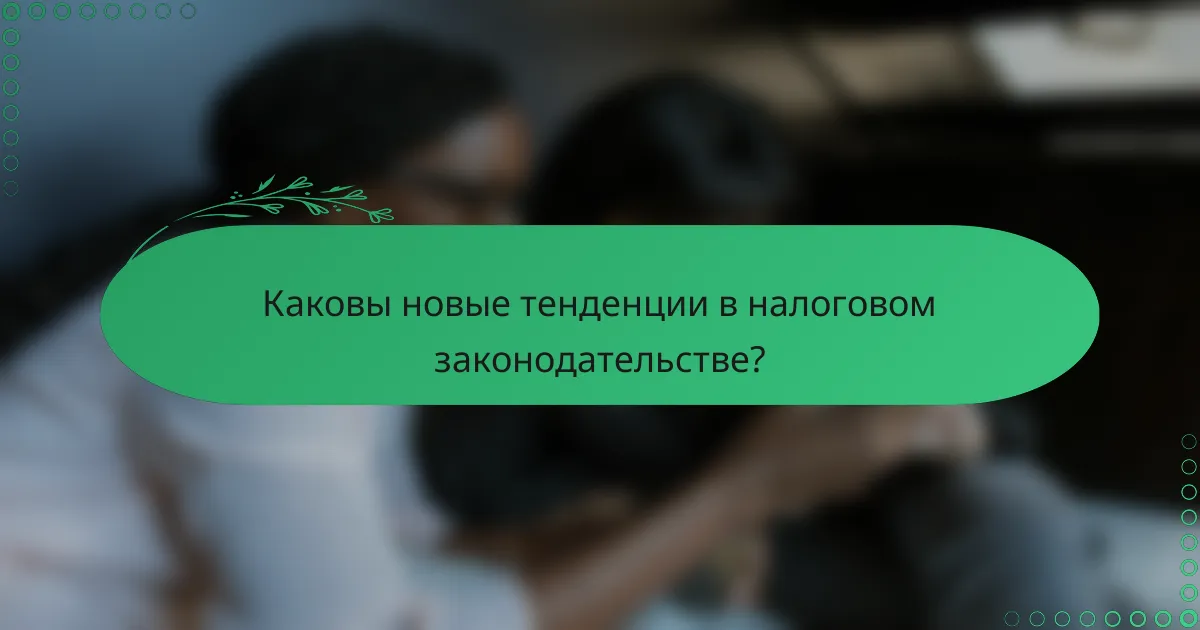 Каковы новые тенденции в налоговом законодательстве?