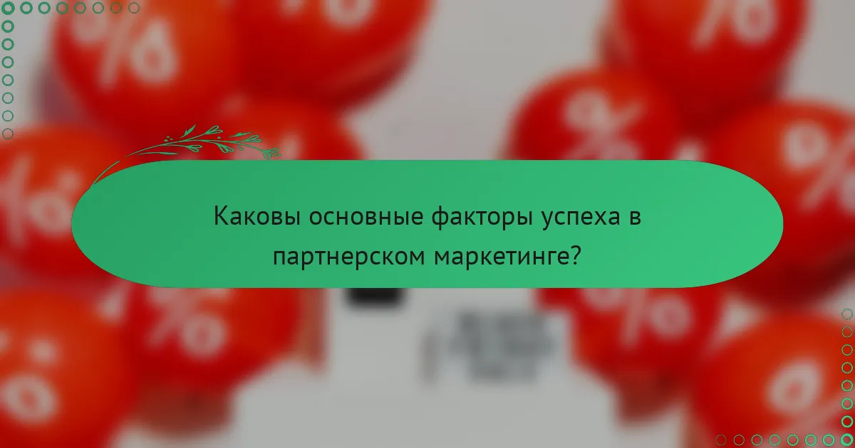 Каковы основные факторы успеха в партнерском маркетинге?