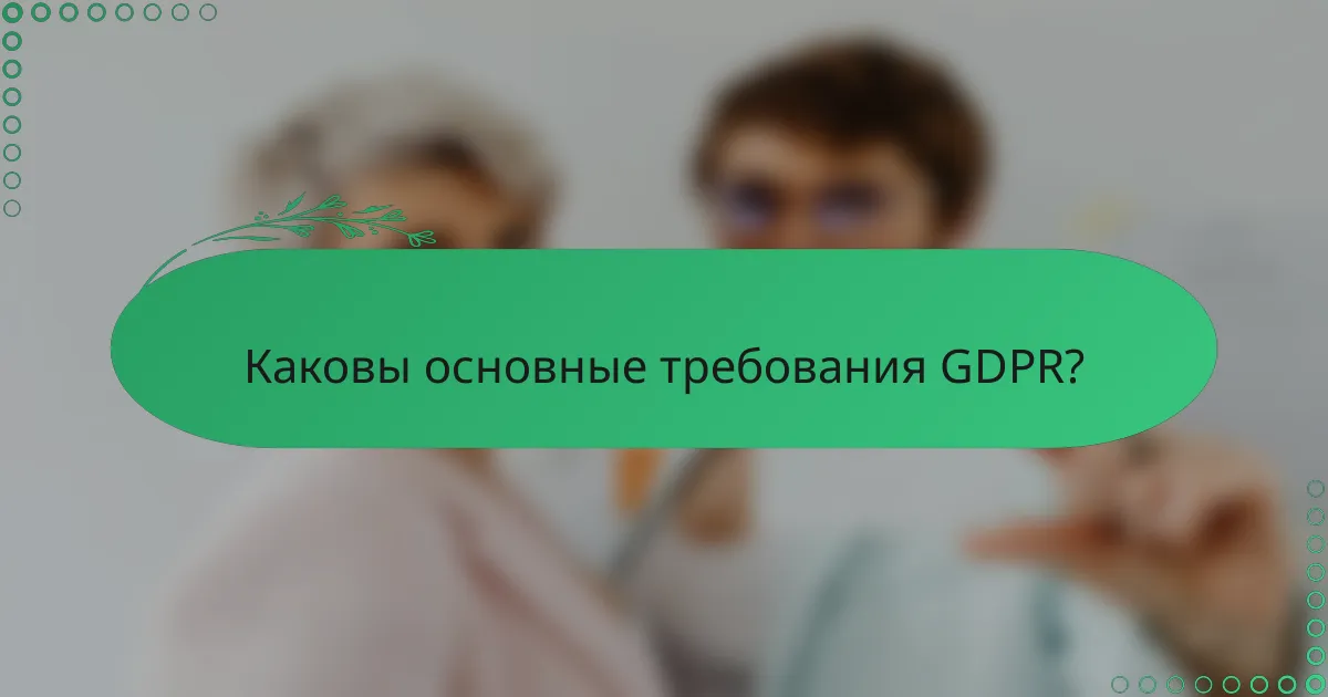 Каковы основные требования GDPR?