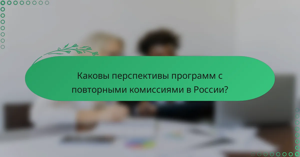 Каковы перспективы программ с повторными комиссиями в России?